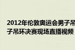 2012年倫敦奧運(yùn)會(huì)男子吊環(huán)冠軍（2012倫敦奧運(yùn)會(huì)體操男子吊環(huán)決賽現(xiàn)場(chǎng)直播視頻）