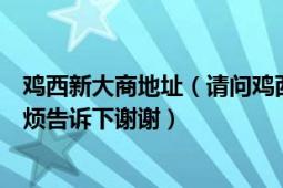 雞西新大商地址（請(qǐng)問雞西新大商的電話是多少有知道的麻煩告訴下謝謝）