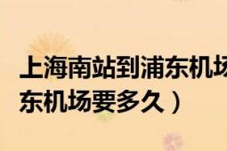 上海南站到浦東機場多少時間（上海南站到浦東機場要多久）