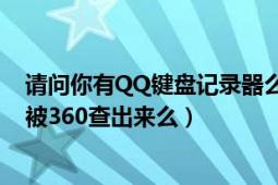 請(qǐng)問(wèn)你有QQ鍵盤記錄器么（你的是不是能記錄QQ密碼 能被360查出來(lái)么）