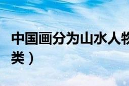 中國(guó)畫(huà)分為山水人物和什么（中國(guó)畫(huà)分為幾大類(lèi)）