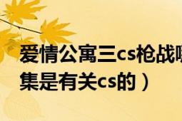 愛情公寓三cs槍戰(zhàn)哪一集（愛情公寓3里哪一集是有關(guān)cs的）