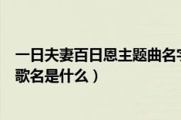 一日夫妻百日恩主題曲名字（一日夫妻百日恩高曙光片尾曲歌名是什么）