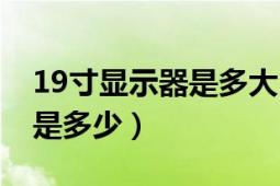 19寸顯示器是多大（19寸液晶顯示器的尺寸是多少）