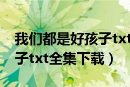 我們都是好孩子txt全集下載（我們都是好孩子txt全集下載）