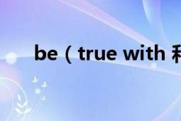 be（true with 和be true of的區(qū)別）