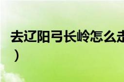 去遼陽(yáng)弓長(zhǎng)嶺怎么走（沈陽(yáng)到弓長(zhǎng)嶺怎么走近）