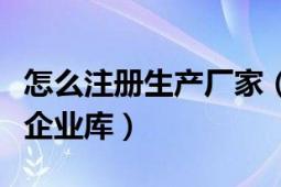 怎么注冊生產(chǎn)廠家（怎樣注冊世界工廠網(wǎng)全球企業(yè)庫）