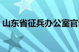 山東省征兵辦公室官網(wǎng)（山東省征兵辦公室）