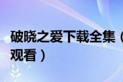 破曉之愛下載全集（破曉之愛中文版全集在哪觀看）