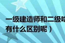 一級建造師和二級啥區(qū)別（一級跟二級建造師有什么區(qū)別呢）