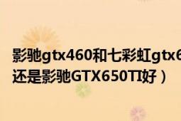 影馳gtx460和七彩虹gtx650tiboost（七彩虹GTX650TI好還是影馳GTX650TI好）