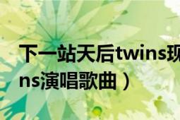 下一站天后twins現(xiàn)場視頻（下一站天后 Twins演唱歌曲）