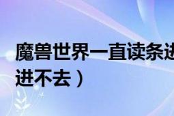 魔獸世界一直讀條進不去（魔獸世界讀條滿了進不去）