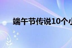 端午節(jié)傳說10個小故事（端午節(jié)傳說）