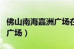 佛山南海嘉洲廣場在哪里?。ǚ鹕绞心虾＜沃輳V場）