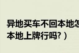 異地買車不回本地怎么上本地牌照（異地買車本地上牌行嗎?）