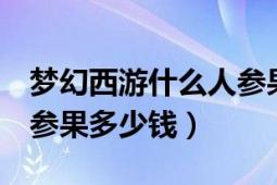 夢(mèng)幻西游什么人參果最貴（夢(mèng)幻西游里1個(gè)人參果多少錢）