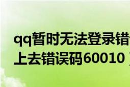 qq暫時(shí)無(wú)法登錄錯(cuò)誤代碼（qq為什么登陸不上去錯(cuò)誤碼60010）