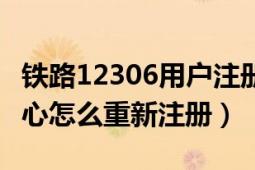 鐵路12306用戶注冊(cè)（12306鐵路客戶服務(wù)中心怎么重新注冊(cè)）