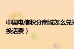 中國電信積分商城怎么兌換禮物（中國電信積分商城怎么兌換話費）