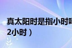 真太陽時(shí)是指小時(shí)嗎（真太陽時(shí) 太陽時(shí)角加12小時(shí)）