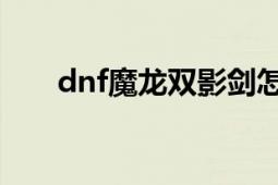 dnf魔龍雙影劍怎么得（雙影魔龍劍）