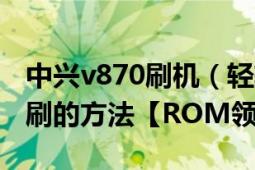 中興v870刷機（輕輕松松學(xué)會中興V889D卡刷的方法【ROM領(lǐng)地】）