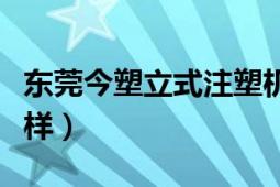 東莞今塑立式注塑機（東莞今通的注塑機怎么樣）